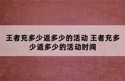 王者充多少返多少的活动 王者充多少返多少的活动时间